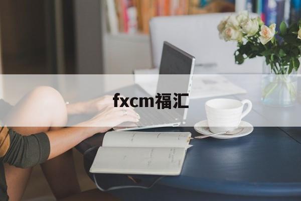 fxcm福汇(福汇fxcm官方网站开户)