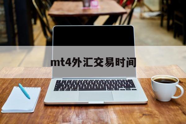 mt4外汇交易时间(mt4几点开盘几点结束)