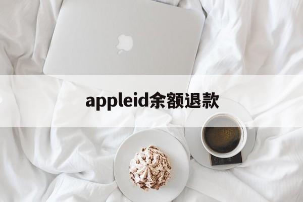 appleid余额退款(苹果id余额退款一般多久到账)