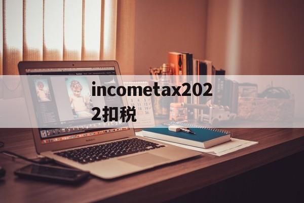 包含incometax2022扣税的词条